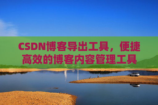 CSDN博客导出工具，便捷高效的博客内容管理工具